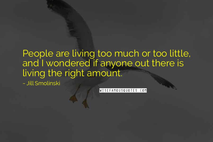 Jill Smolinski Quotes: People are living too much or too little, and I wondered if anyone out there is living the right amount.