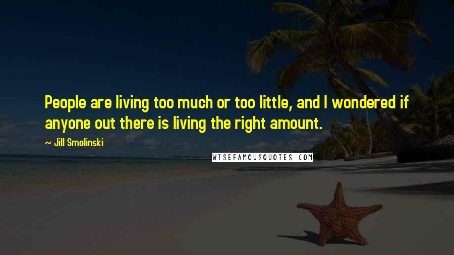 Jill Smolinski Quotes: People are living too much or too little, and I wondered if anyone out there is living the right amount.