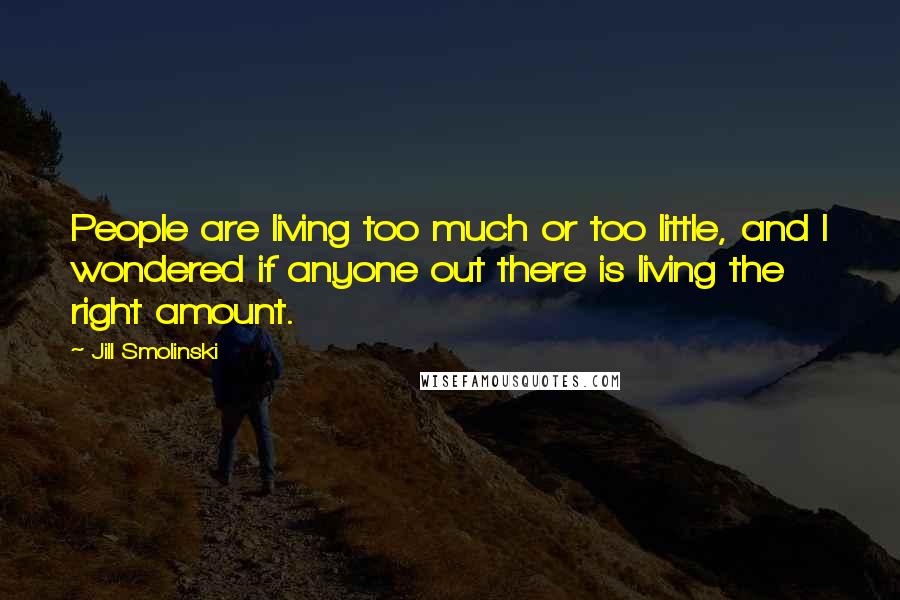 Jill Smolinski Quotes: People are living too much or too little, and I wondered if anyone out there is living the right amount.