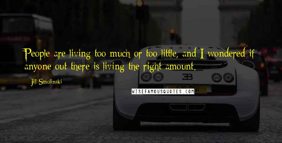 Jill Smolinski Quotes: People are living too much or too little, and I wondered if anyone out there is living the right amount.