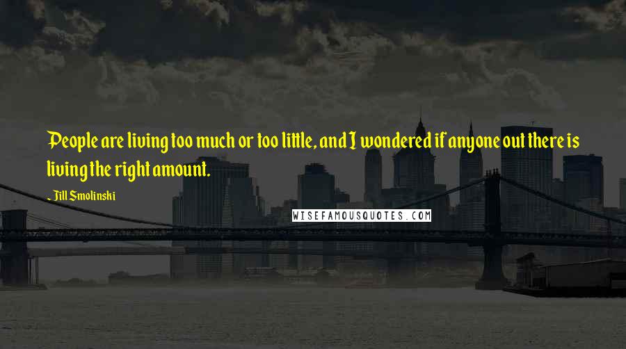 Jill Smolinski Quotes: People are living too much or too little, and I wondered if anyone out there is living the right amount.