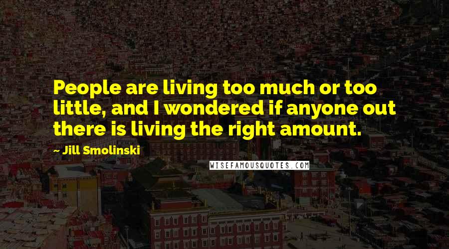 Jill Smolinski Quotes: People are living too much or too little, and I wondered if anyone out there is living the right amount.