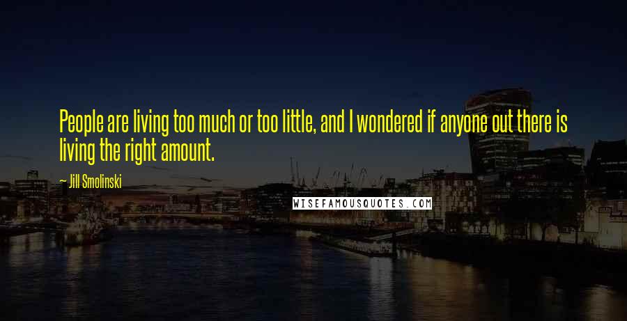 Jill Smolinski Quotes: People are living too much or too little, and I wondered if anyone out there is living the right amount.