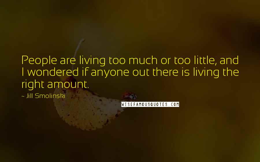 Jill Smolinski Quotes: People are living too much or too little, and I wondered if anyone out there is living the right amount.