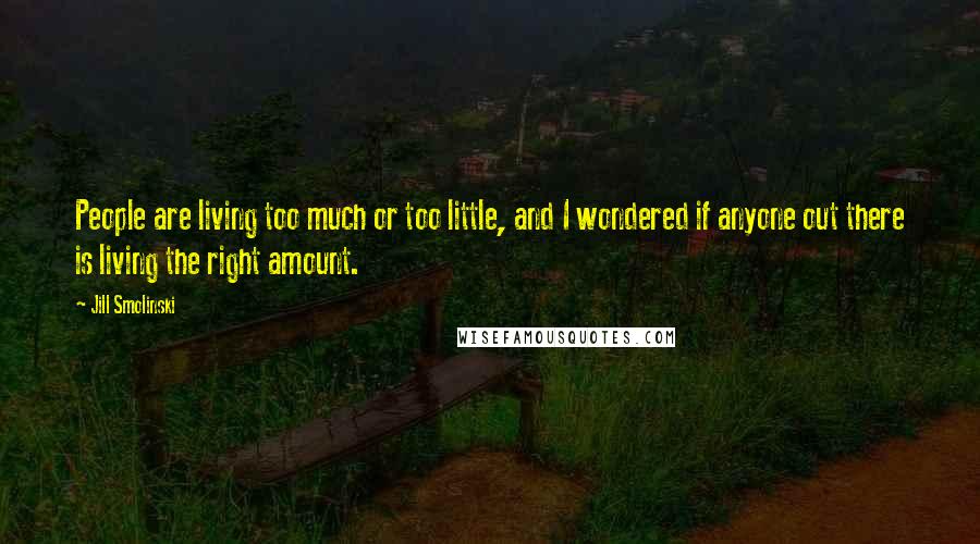 Jill Smolinski Quotes: People are living too much or too little, and I wondered if anyone out there is living the right amount.
