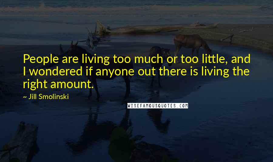 Jill Smolinski Quotes: People are living too much or too little, and I wondered if anyone out there is living the right amount.