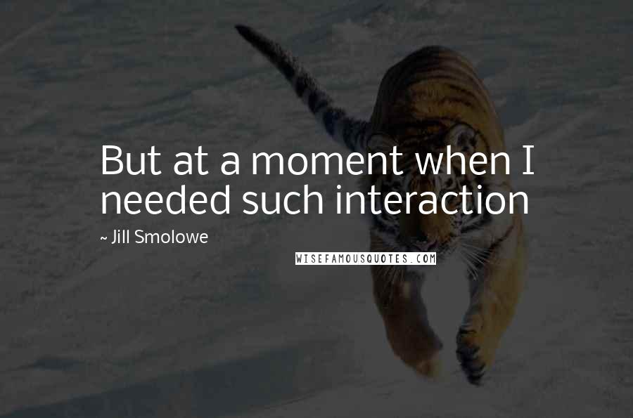 Jill Smolowe Quotes: But at a moment when I needed such interaction