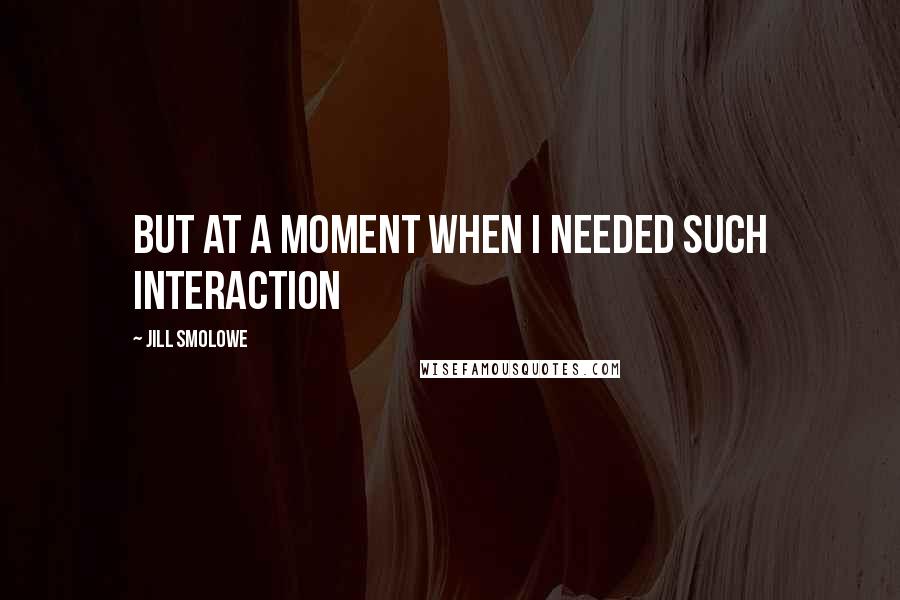 Jill Smolowe Quotes: But at a moment when I needed such interaction