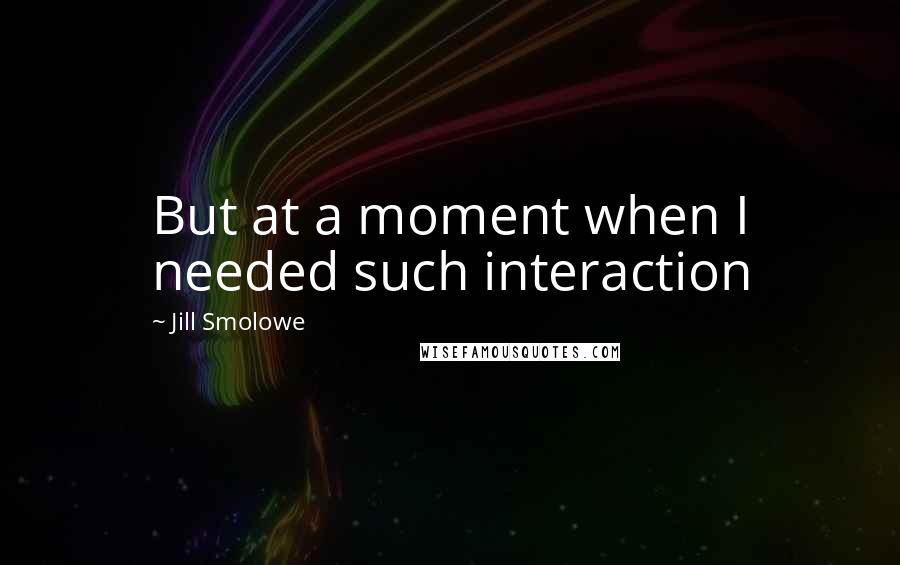 Jill Smolowe Quotes: But at a moment when I needed such interaction