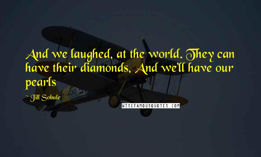 Jill Sobule Quotes: And we laughed, at the world. They can have their diamonds, And we'll have our pearls