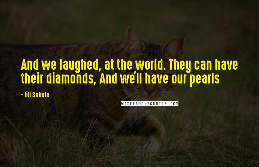 Jill Sobule Quotes: And we laughed, at the world. They can have their diamonds, And we'll have our pearls