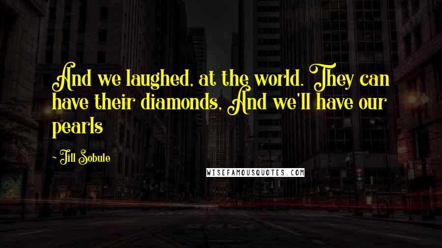 Jill Sobule Quotes: And we laughed, at the world. They can have their diamonds, And we'll have our pearls