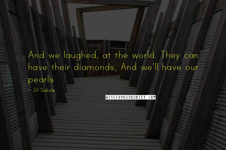 Jill Sobule Quotes: And we laughed, at the world. They can have their diamonds, And we'll have our pearls