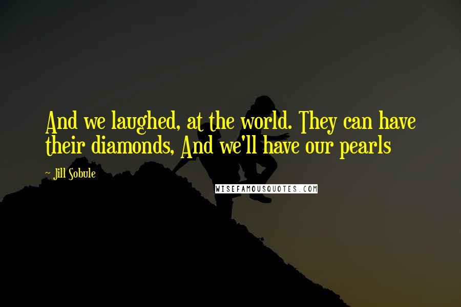 Jill Sobule Quotes: And we laughed, at the world. They can have their diamonds, And we'll have our pearls