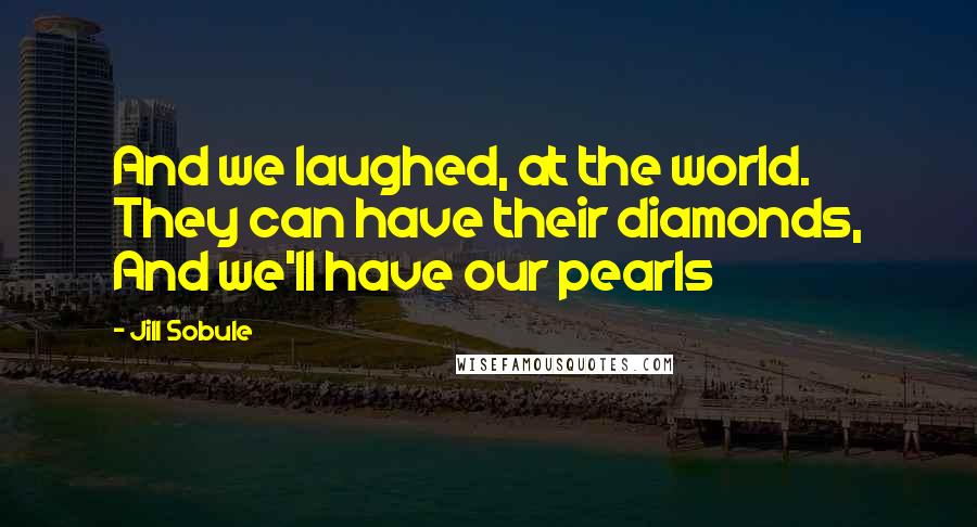 Jill Sobule Quotes: And we laughed, at the world. They can have their diamonds, And we'll have our pearls