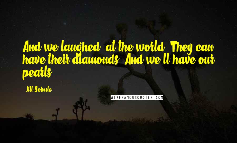 Jill Sobule Quotes: And we laughed, at the world. They can have their diamonds, And we'll have our pearls