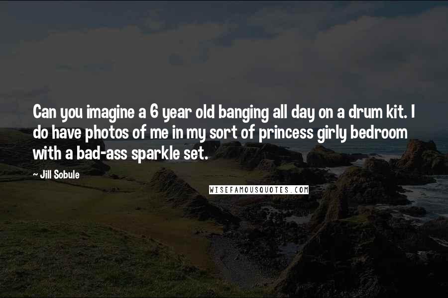 Jill Sobule Quotes: Can you imagine a 6 year old banging all day on a drum kit. I do have photos of me in my sort of princess girly bedroom with a bad-ass sparkle set.