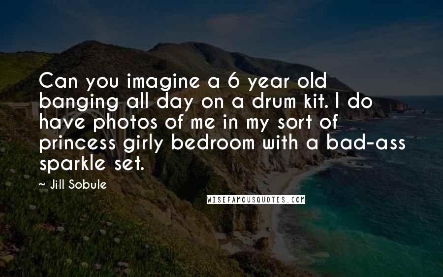 Jill Sobule Quotes: Can you imagine a 6 year old banging all day on a drum kit. I do have photos of me in my sort of princess girly bedroom with a bad-ass sparkle set.