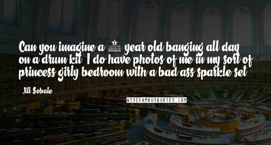 Jill Sobule Quotes: Can you imagine a 6 year old banging all day on a drum kit. I do have photos of me in my sort of princess girly bedroom with a bad-ass sparkle set.