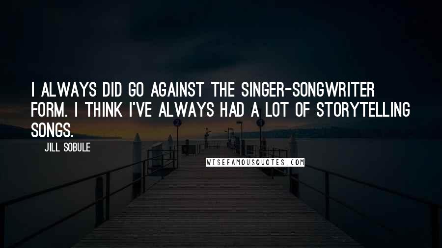 Jill Sobule Quotes: I always did go against the singer-songwriter form. I think I've always had a lot of storytelling songs.