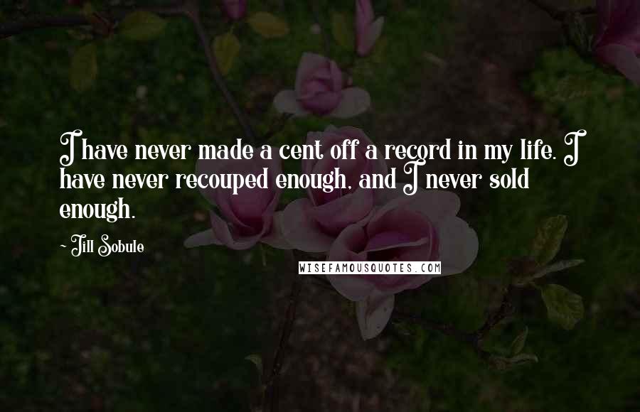 Jill Sobule Quotes: I have never made a cent off a record in my life. I have never recouped enough, and I never sold enough.