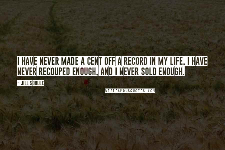 Jill Sobule Quotes: I have never made a cent off a record in my life. I have never recouped enough, and I never sold enough.