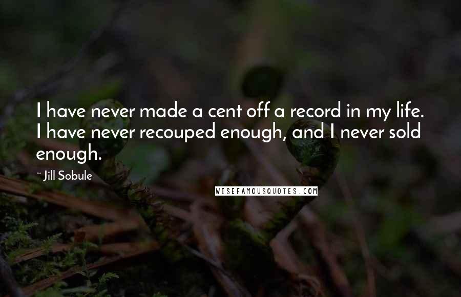 Jill Sobule Quotes: I have never made a cent off a record in my life. I have never recouped enough, and I never sold enough.