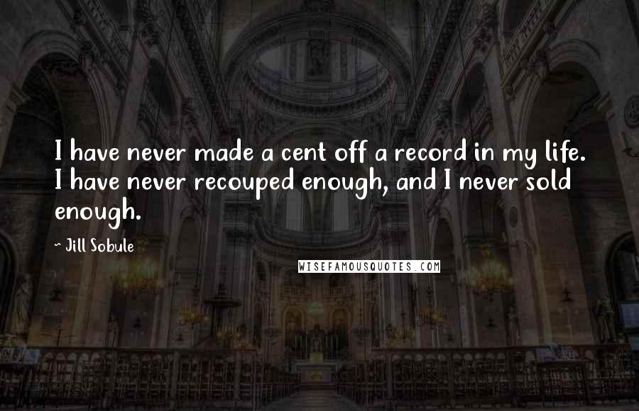 Jill Sobule Quotes: I have never made a cent off a record in my life. I have never recouped enough, and I never sold enough.