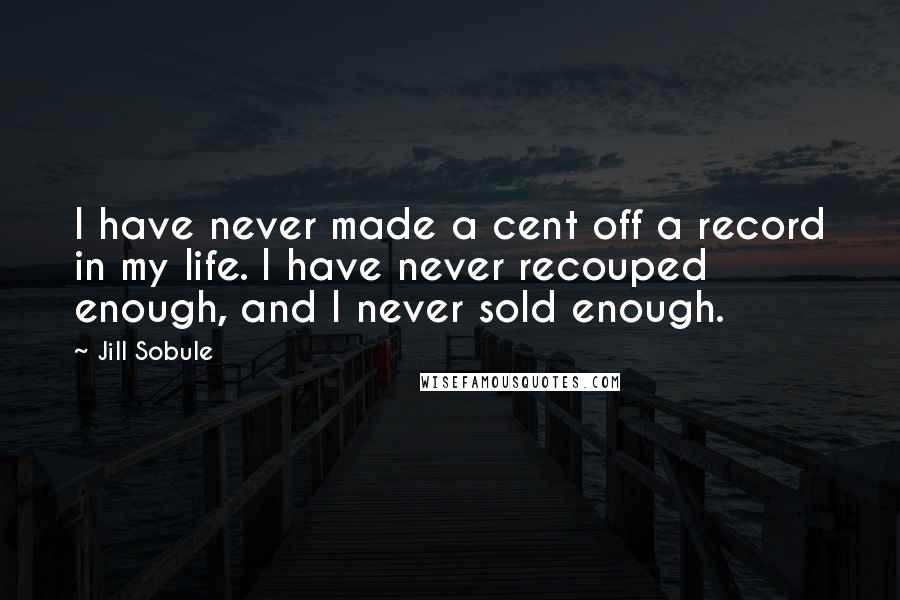 Jill Sobule Quotes: I have never made a cent off a record in my life. I have never recouped enough, and I never sold enough.