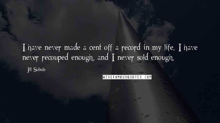 Jill Sobule Quotes: I have never made a cent off a record in my life. I have never recouped enough, and I never sold enough.