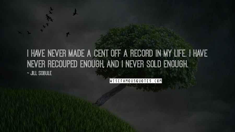 Jill Sobule Quotes: I have never made a cent off a record in my life. I have never recouped enough, and I never sold enough.