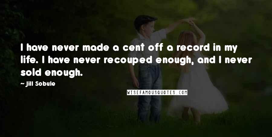 Jill Sobule Quotes: I have never made a cent off a record in my life. I have never recouped enough, and I never sold enough.