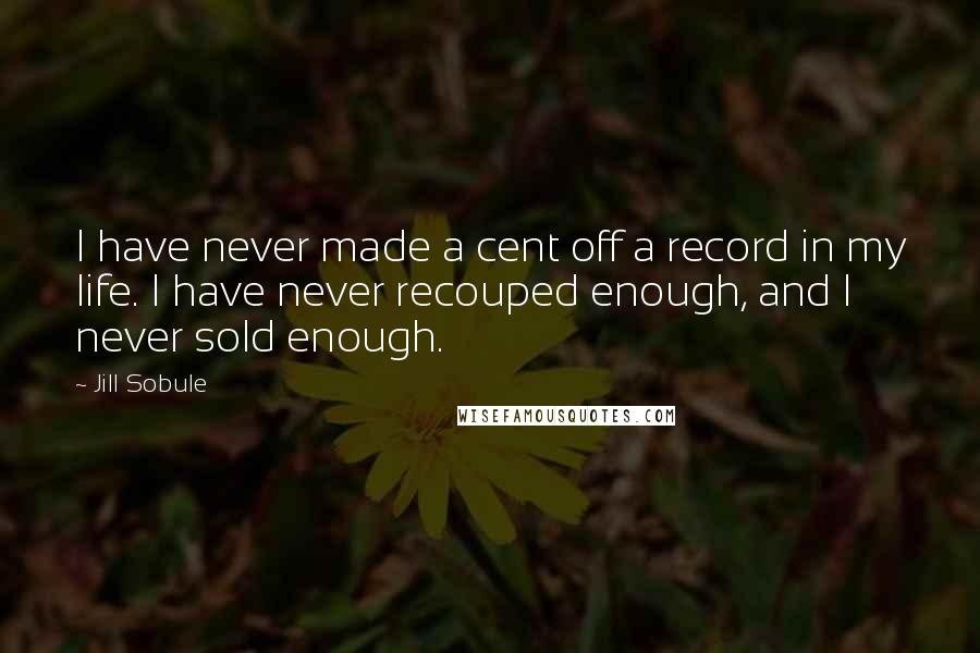 Jill Sobule Quotes: I have never made a cent off a record in my life. I have never recouped enough, and I never sold enough.