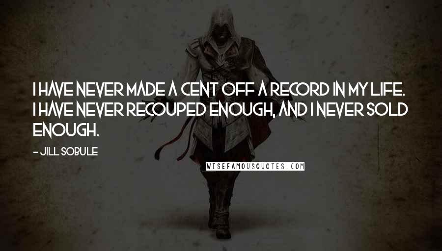 Jill Sobule Quotes: I have never made a cent off a record in my life. I have never recouped enough, and I never sold enough.