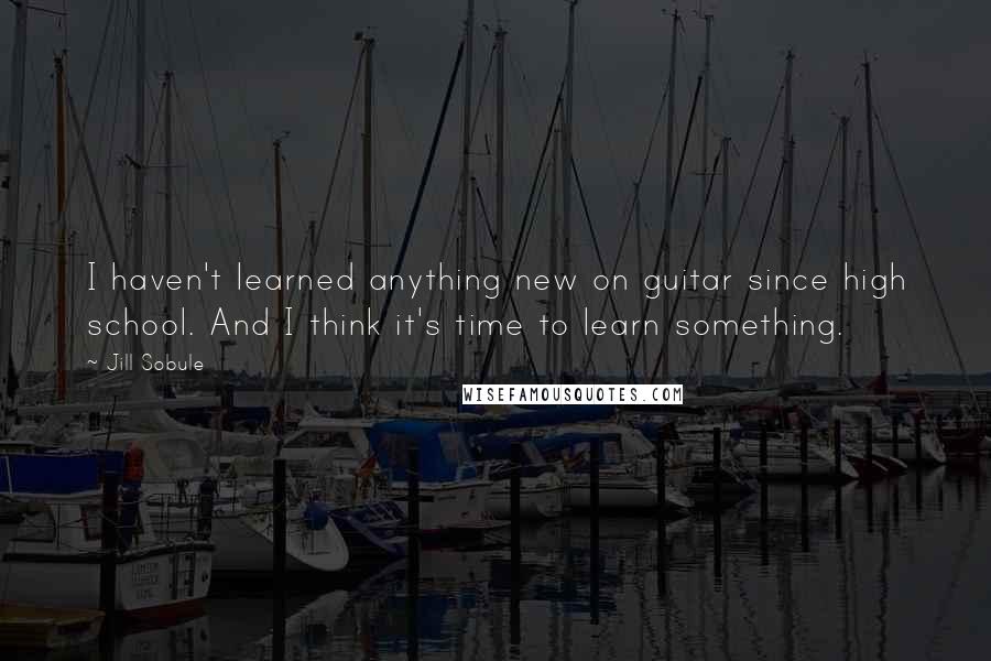 Jill Sobule Quotes: I haven't learned anything new on guitar since high school. And I think it's time to learn something.