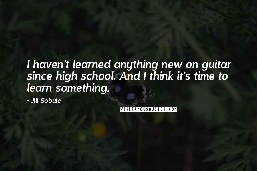 Jill Sobule Quotes: I haven't learned anything new on guitar since high school. And I think it's time to learn something.