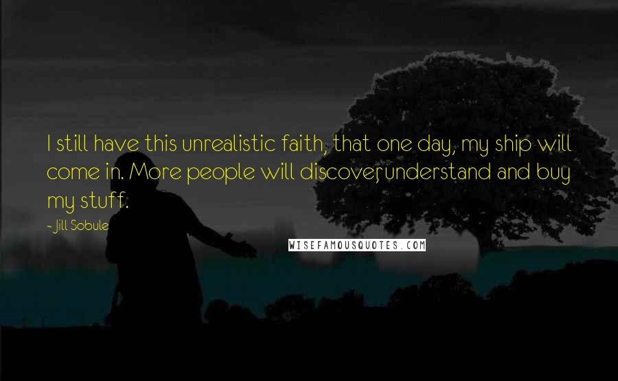 Jill Sobule Quotes: I still have this unrealistic faith, that one day, my ship will come in. More people will discover, understand and buy my stuff.