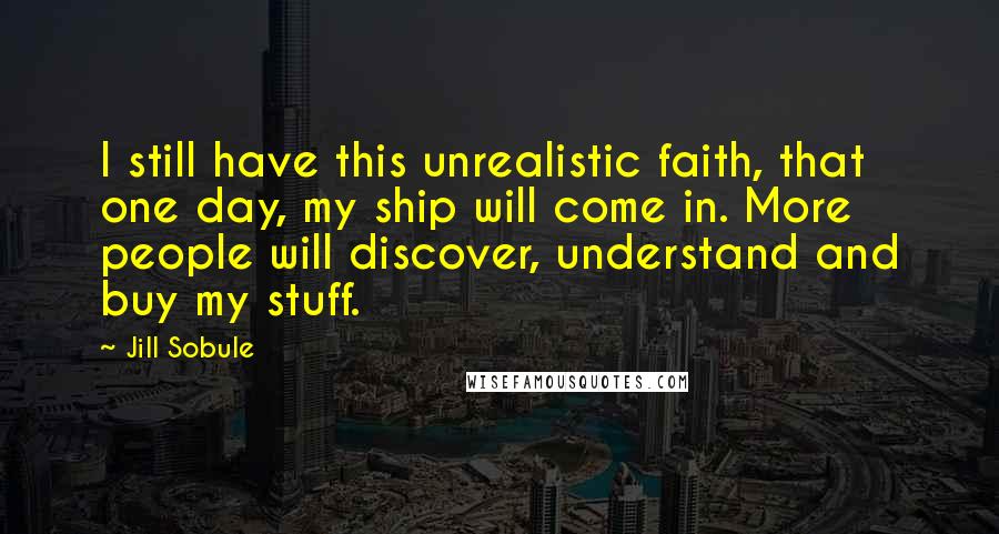 Jill Sobule Quotes: I still have this unrealistic faith, that one day, my ship will come in. More people will discover, understand and buy my stuff.