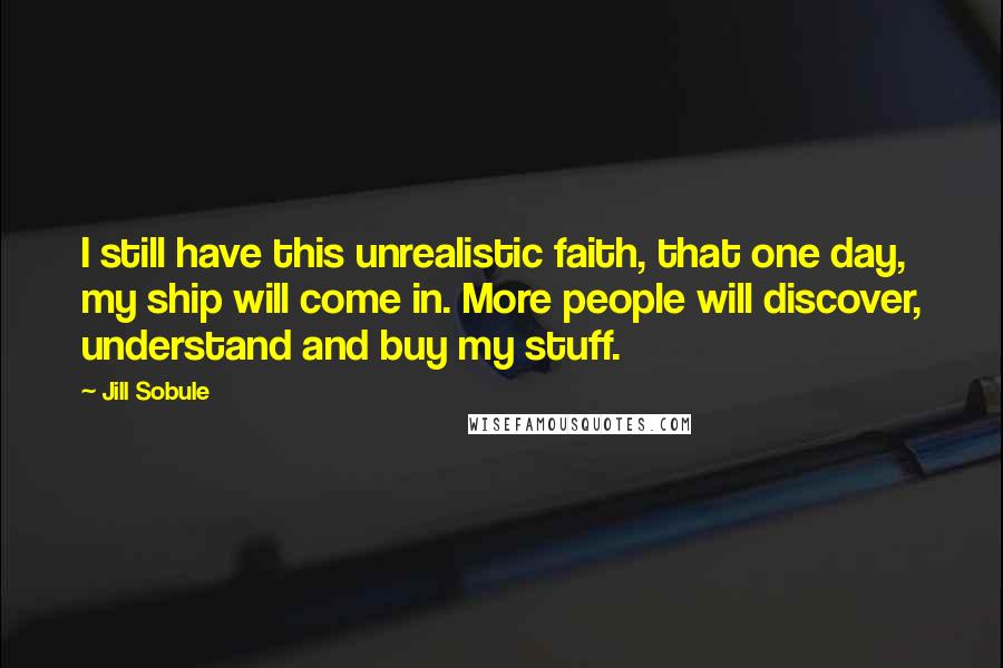 Jill Sobule Quotes: I still have this unrealistic faith, that one day, my ship will come in. More people will discover, understand and buy my stuff.