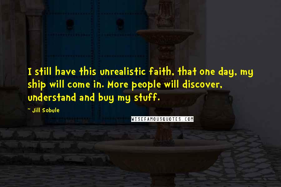 Jill Sobule Quotes: I still have this unrealistic faith, that one day, my ship will come in. More people will discover, understand and buy my stuff.