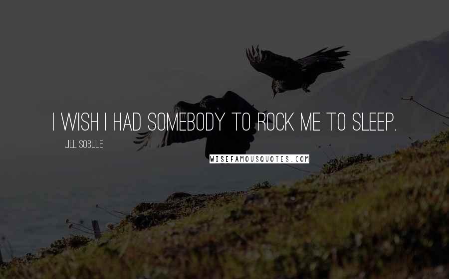 Jill Sobule Quotes: I wish I had somebody to rock me to sleep.