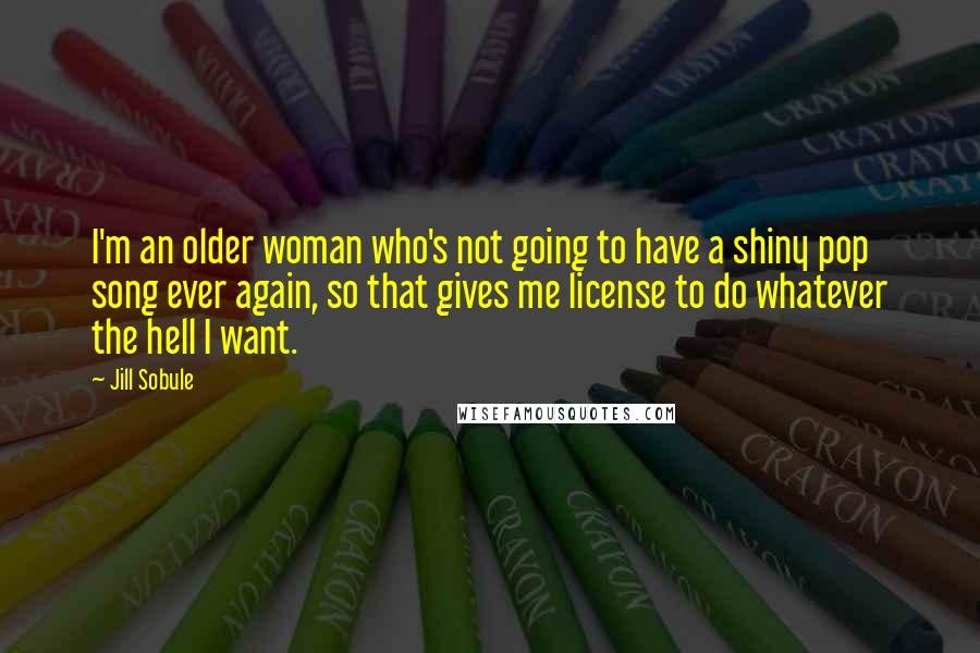Jill Sobule Quotes: I'm an older woman who's not going to have a shiny pop song ever again, so that gives me license to do whatever the hell I want.