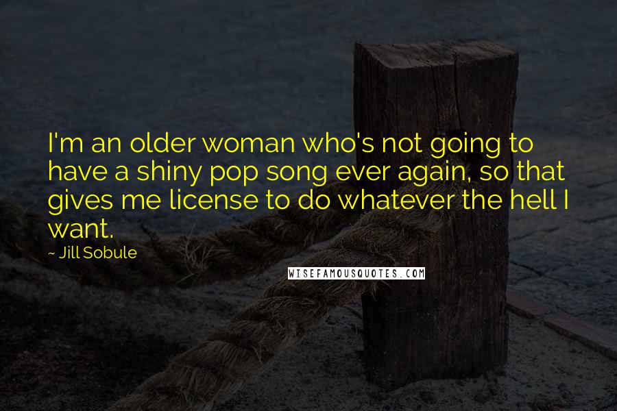 Jill Sobule Quotes: I'm an older woman who's not going to have a shiny pop song ever again, so that gives me license to do whatever the hell I want.