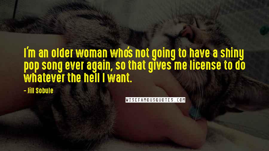 Jill Sobule Quotes: I'm an older woman who's not going to have a shiny pop song ever again, so that gives me license to do whatever the hell I want.