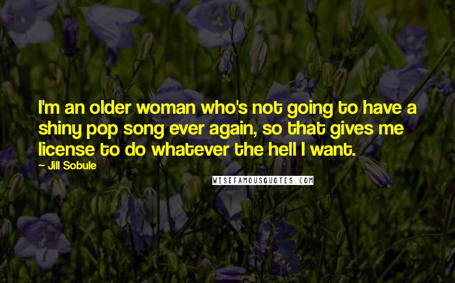 Jill Sobule Quotes: I'm an older woman who's not going to have a shiny pop song ever again, so that gives me license to do whatever the hell I want.