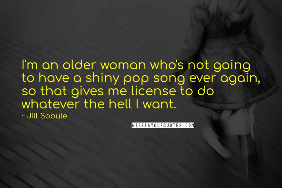 Jill Sobule Quotes: I'm an older woman who's not going to have a shiny pop song ever again, so that gives me license to do whatever the hell I want.