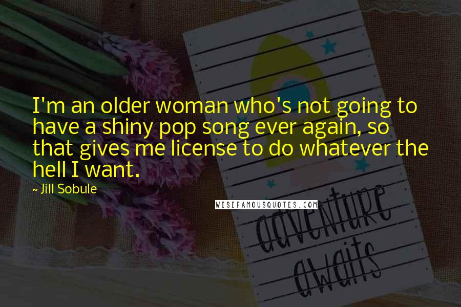 Jill Sobule Quotes: I'm an older woman who's not going to have a shiny pop song ever again, so that gives me license to do whatever the hell I want.