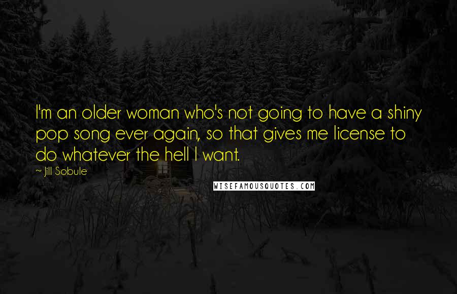 Jill Sobule Quotes: I'm an older woman who's not going to have a shiny pop song ever again, so that gives me license to do whatever the hell I want.