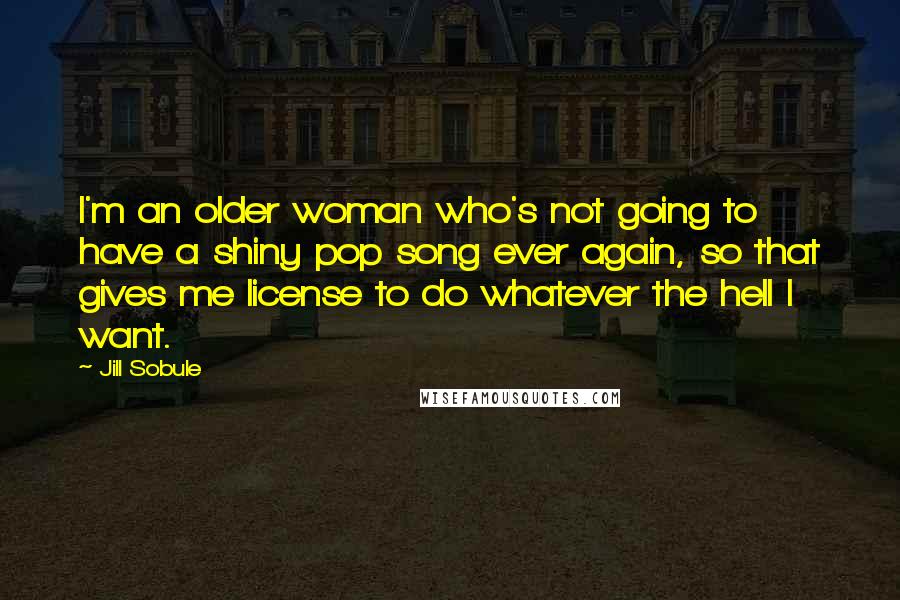 Jill Sobule Quotes: I'm an older woman who's not going to have a shiny pop song ever again, so that gives me license to do whatever the hell I want.