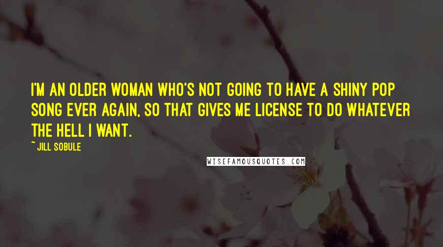 Jill Sobule Quotes: I'm an older woman who's not going to have a shiny pop song ever again, so that gives me license to do whatever the hell I want.